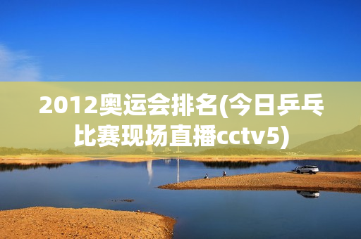 2012奥运会排名(今日乒乓比赛现场直播cctv5)