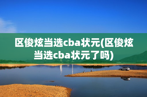 区俊炫当选cba状元(区俊炫当选cba状元了吗)