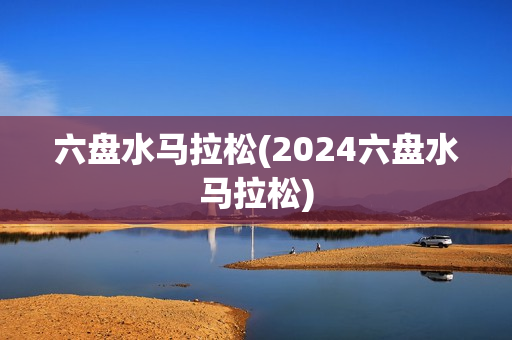 六盘水马拉松(2024六盘水马拉松)