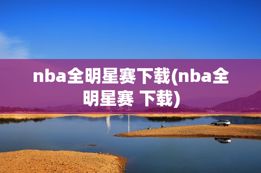 nba全明星赛下载(nba全明星赛 下载)