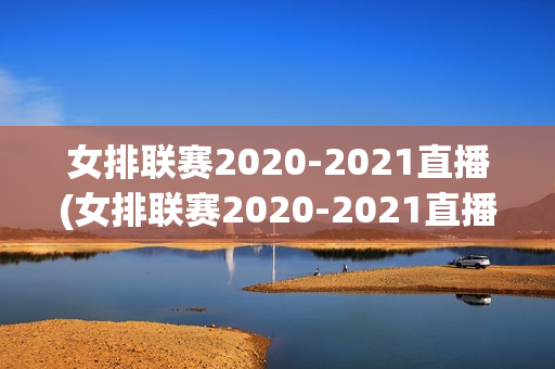 女排联赛2020-2021直播(女排联赛2020-2021直播决赛第二场)