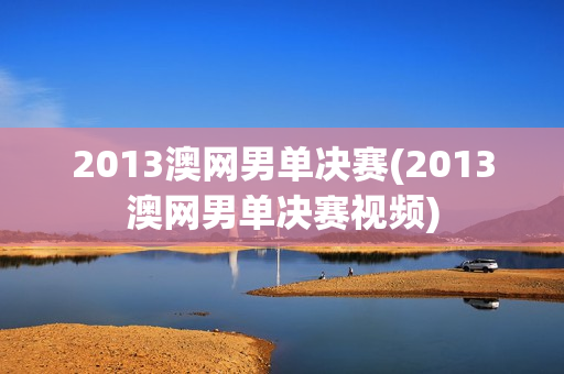 2013澳网男单决赛(2013澳网男单决赛视频)