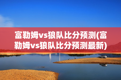 富勒姆vs狼队比分预测(富勒姆vs狼队比分预测最新)