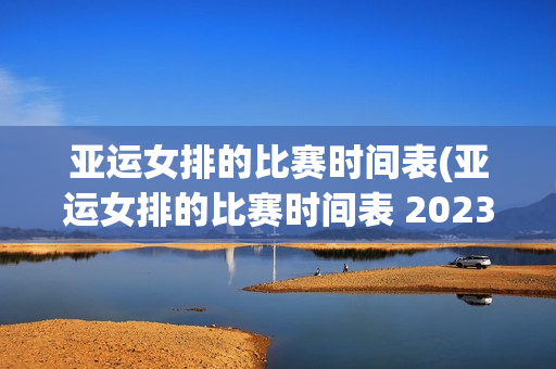 亚运女排的比赛时间表(亚运女排的比赛时间表 2023)