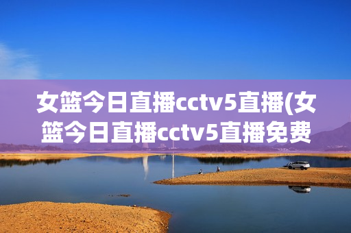 女篮今日直播cctv5直播(女篮今日直播cctv5直播免费观看)