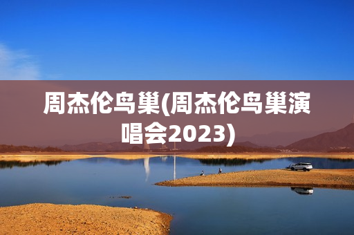 周杰伦鸟巢(周杰伦鸟巢演唱会2023)