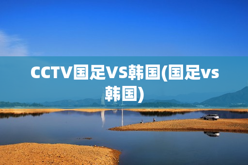 CCTV国足VS韩国(国足vs韩国)