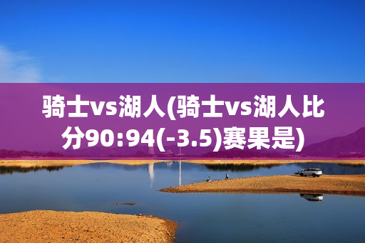 骑士vs湖人(骑士vs湖人比分90:94(-3.5)赛果是)