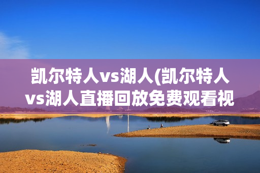 凯尔特人vs湖人(凯尔特人vs湖人直播回放免费观看视频)