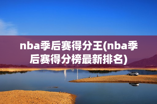 nba季后赛得分王(nba季后赛得分榜最新排名)