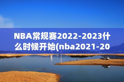 NBA常规赛2022-2023什么时候开始(nba2021-2022常规赛什么时候开始)