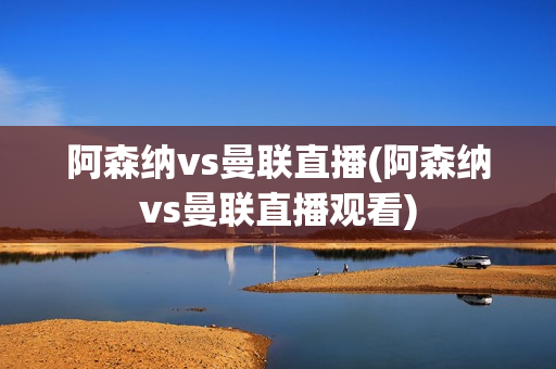 阿森纳vs曼联直播(阿森纳vs曼联直播观看)