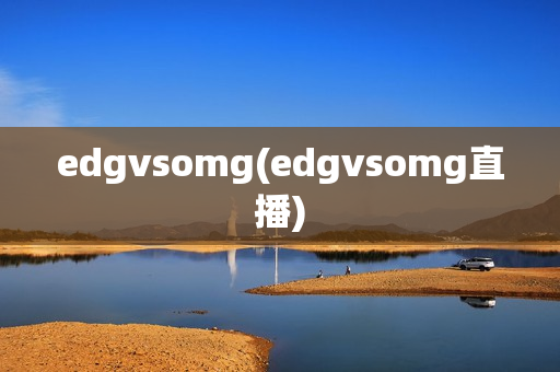 edgvsomg(edgvsomg直播)