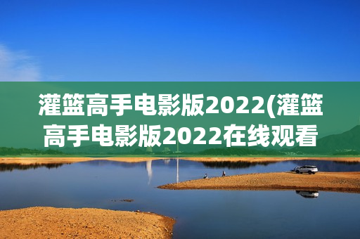 灌篮高手电影版2022(灌篮高手电影版2022在线观看免费)