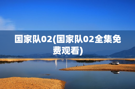 国家队02(国家队02全集免费观看)