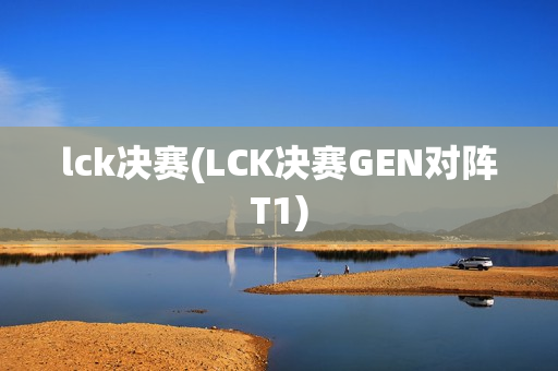 lck决赛(LCK决赛GEN对阵T1)