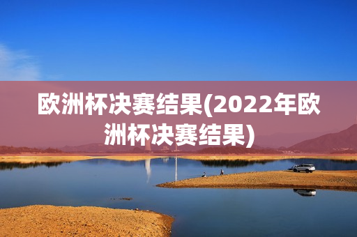 欧洲杯决赛结果(2022年欧洲杯决赛结果)