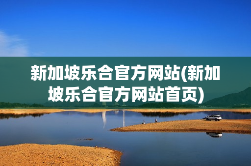 新加坡乐合官方网站(新加坡乐合官方网站首页)