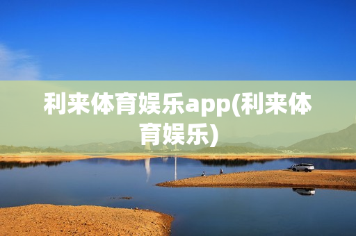 利来体育娱乐app(利来体育娱乐)