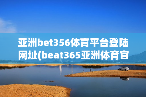 亚洲bet356体育平台登陆网址(beat365亚洲体育官网在)