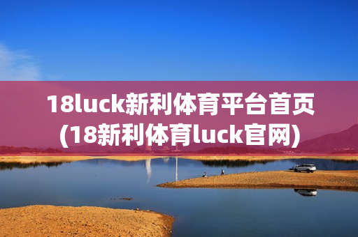 18luck新利体育平台首页(18新利体育luck官网)