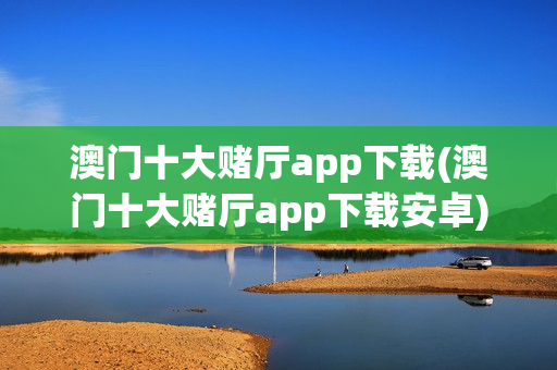 澳门十大赌厅app下载(澳门十大赌厅app下载安卓)