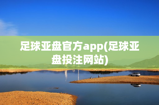 足球亚盘官方app(足球亚盘投注网站)