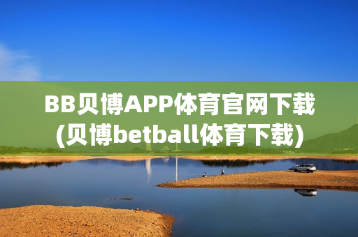 BB贝博APP体育官网下载(贝博betball体育下载)