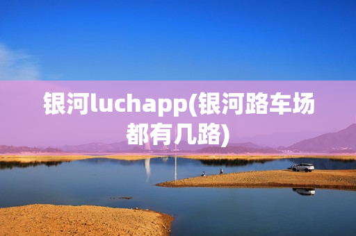 银河luchapp(银河路车场都有几路)