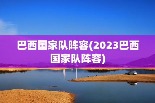 巴西国家队阵容(2023巴西国家队阵容)