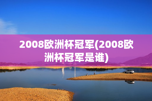 2008欧洲杯冠军(2008欧洲杯冠军是谁)