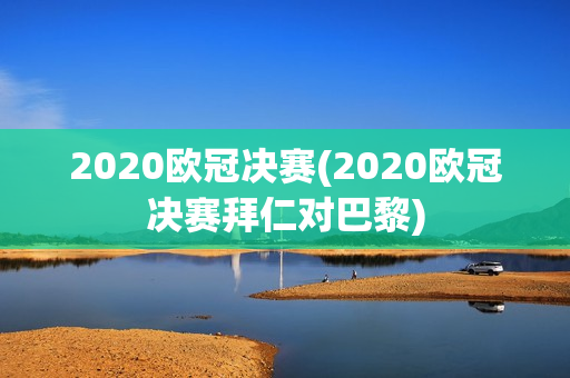 2020欧冠决赛(2020欧冠决赛拜仁对巴黎)