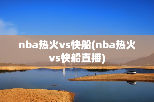 nba热火vs快船(nba热火vs快船直播)