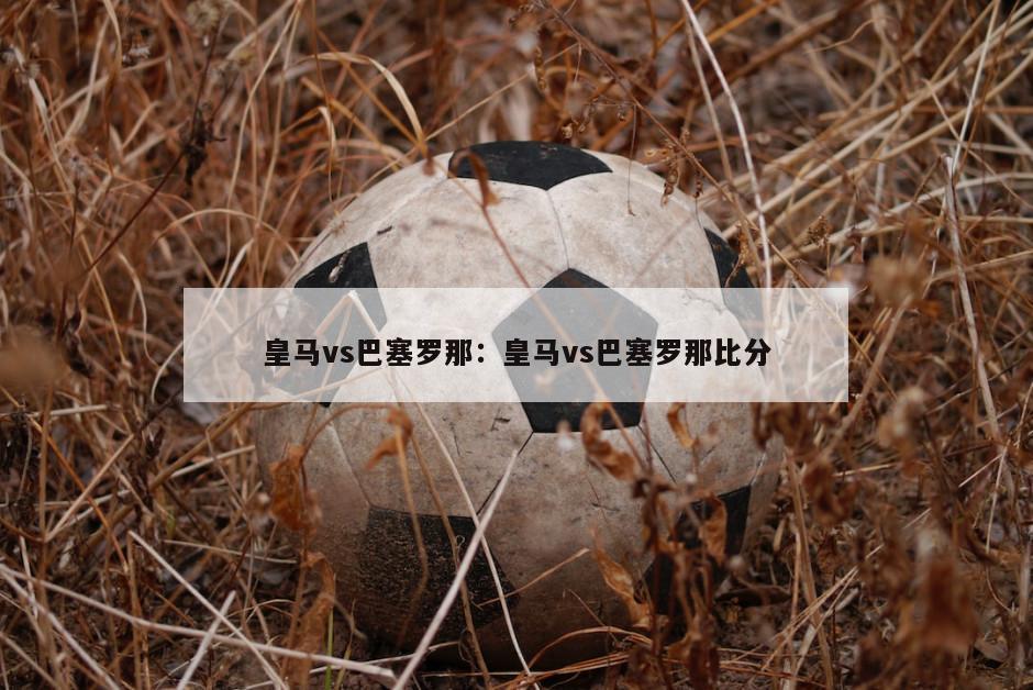 皇马vs巴塞罗那：皇马vs巴塞罗那比分