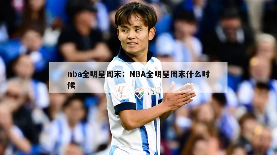 nba全明星周末：NBA全明星周末什么时候