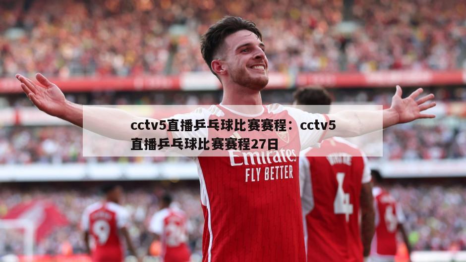 cctv5直播乒乓球比赛赛程：cctv5直播乒乓球比赛赛程27日