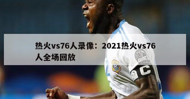 热火vs76人录像：2021热火vs76人全场回放