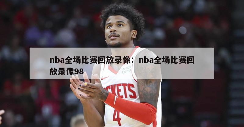 nba全场比赛回放录像：nba全场比赛回放录像98