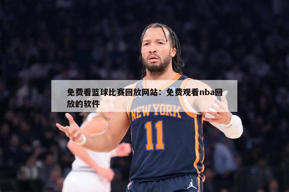 免费看篮球比赛回放网站：免费观看nba回放的软件